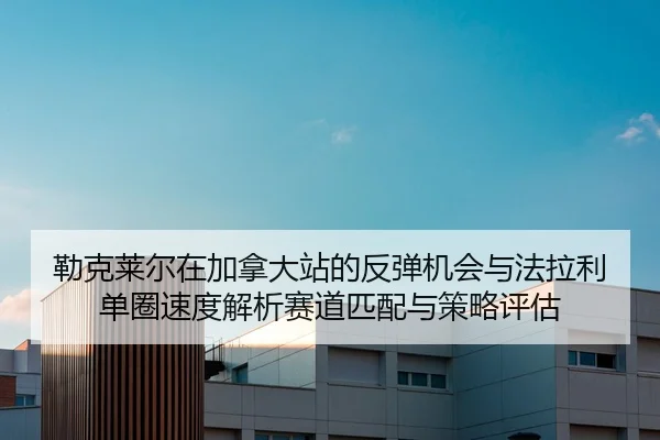 勒克莱尔在加拿大站的反弹机会与法拉利单圈速度解析赛道匹配与策略评估