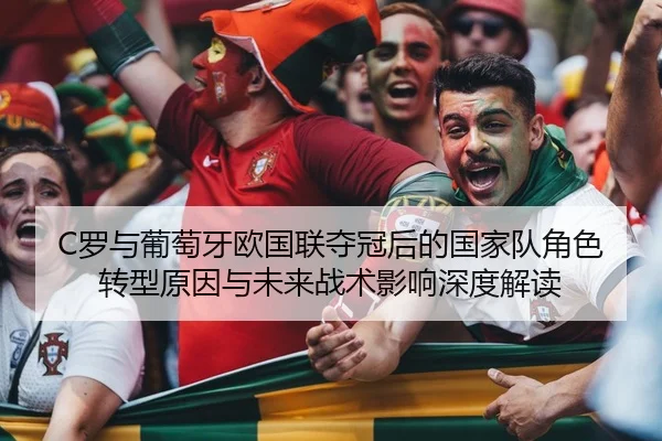 C罗与葡萄牙欧国联夺冠后的国家队角色转型原因与未来战术影响深度解读