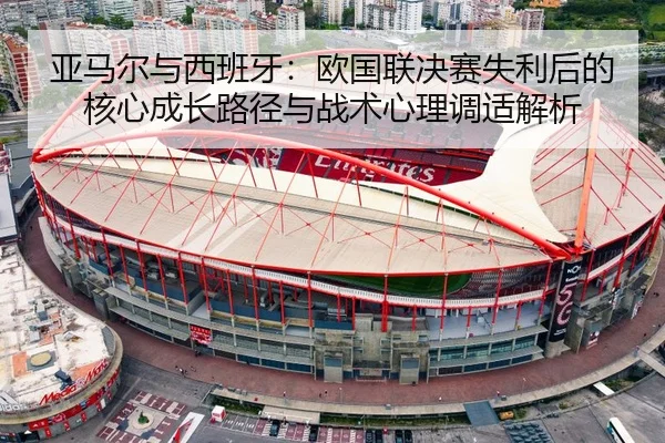 亚马尔与西班牙：欧国联决赛失利后的核心成长路径与战术心理调适解析