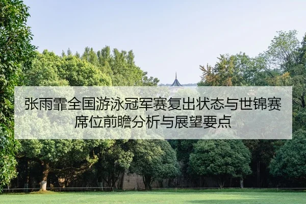 张雨霏全国游泳冠军赛复出状态与世锦赛席位前瞻分析与展望要点