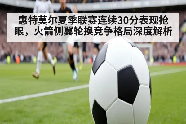 惠特莫尔夏季联赛连续30分表现抢眼,火箭侧翼轮换竞争格局深度解析