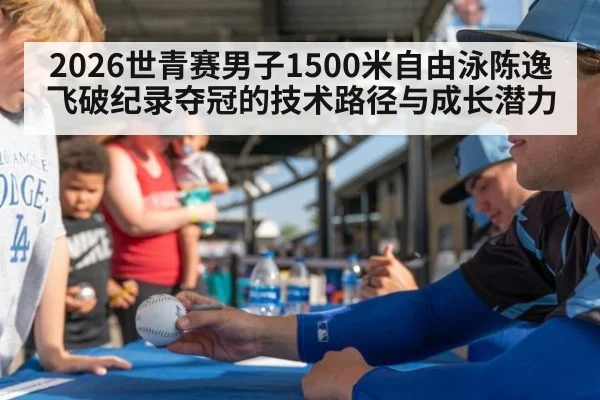2026世青赛男子1500米自由泳陈逸飞破纪录夺冠的技术路径与成长潜力