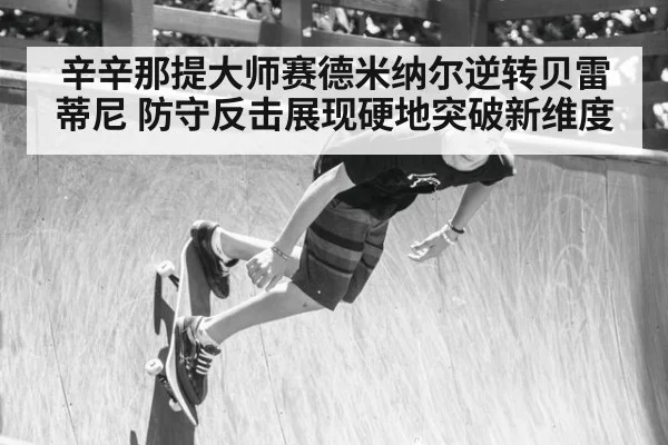 辛辛那提大师赛德米纳尔逆转贝雷蒂尼 防守反击展现硬地突破新维度