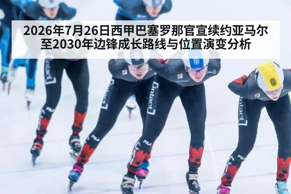 2026年7月26日西甲巴塞罗那官宣续约亚马尔至2030年边锋成长路线与位置演变分析