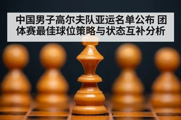 中国男子高尔夫队亚运名单公布 团体赛最佳球位策略与状态互补分析